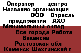 Оператор Call-центра › Название организации ­ Call-Telecom, ООО › Отрасль предприятия ­ АХО › Минимальный оклад ­ 45 000 - Все города Работа » Вакансии   . Ростовская обл.,Каменск-Шахтинский г.